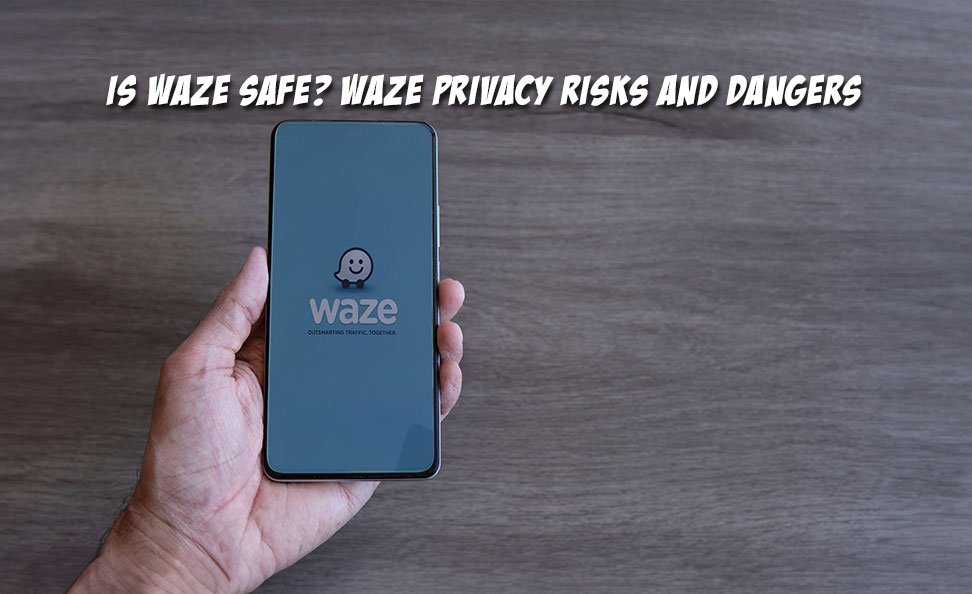 waze phone - is waze safe - risks and dangers - privacywe